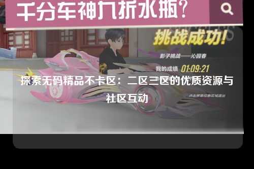 探索无码精品不卡区：二区三区的优质资源与社区互动