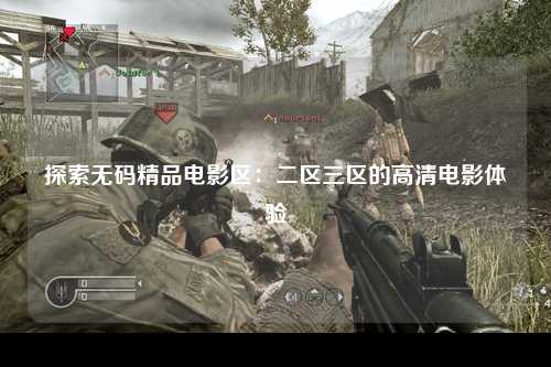 探索无码精品电影区：二区三区的高清电影体验