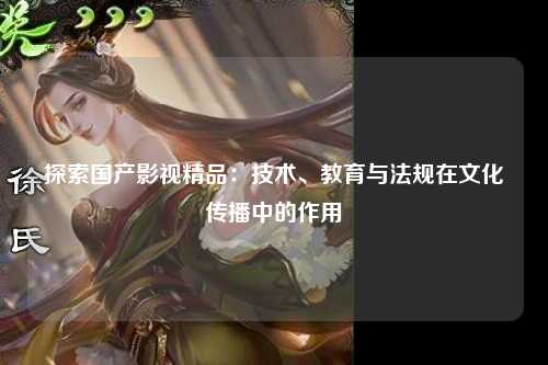 探索国产影视精品：技术、教育与法规在文化传播中的作用