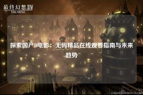 探索国产D电影：无码精品在线观看指南与未来趋势