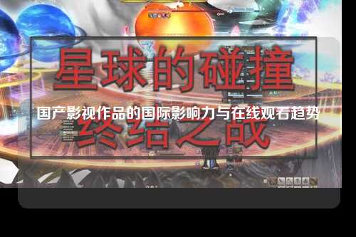 国产影视作品的国际影响力与在线观看趋势