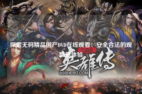 探索无码精品国产DVD在线观看：安全合法的观影新体验