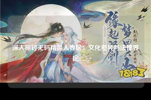 深入探讨无码精品人妻区：文化差异与法律界定