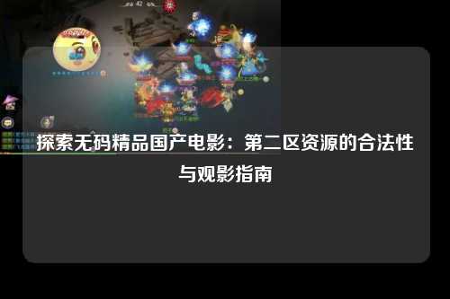 探索无码精品国产电影：第二区资源的合法性与观影指南