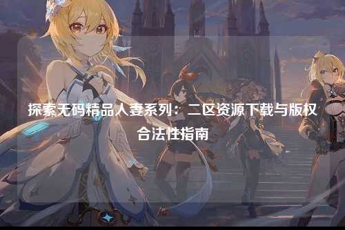 探索无码精品人妻系列：二区资源下载与版权合法性指南