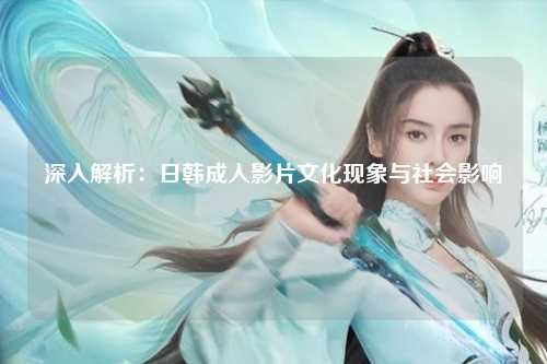 深入解析：日韩成人影片文化现象与社会影响