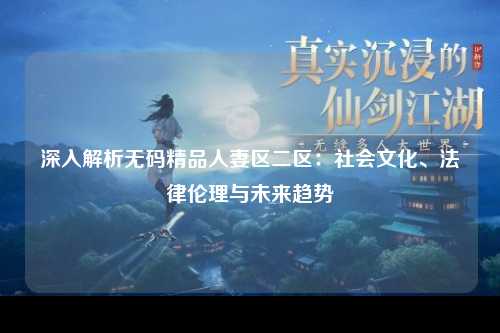 深入解析无码精品人妻区二区：社会文化、法律伦理与未来趋势