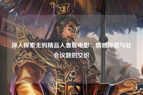 深入探索无码精品人妻区电影：情感深度与社会议题的交织