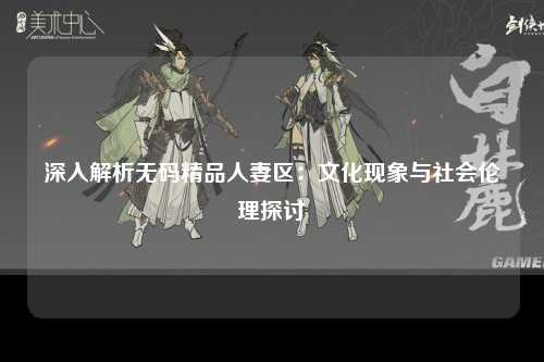 深入解析无码精品人妻区：文化现象与社会伦理探讨