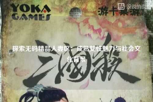 探索无码精品人妻区：成熟女性魅力与社会文化背景