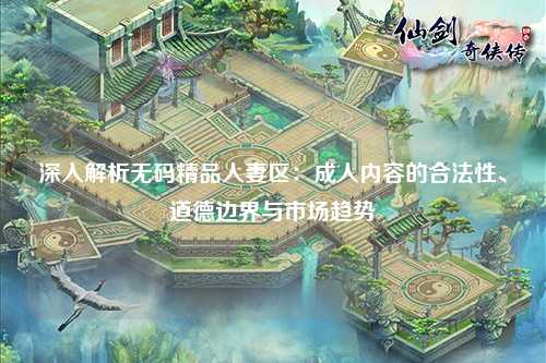 深入解析无码精品人妻区：成人内容的合法性、道德边界与市场趋势