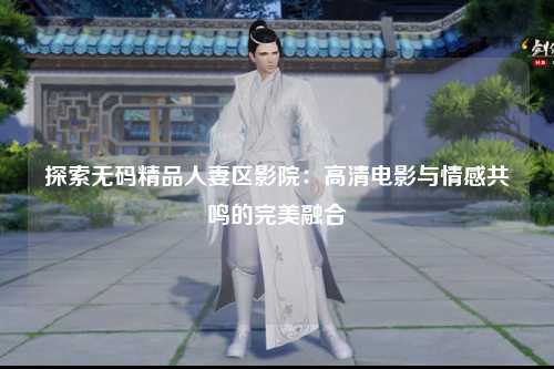 探索无码精品人妻区影院：高清电影与情感共鸣的完美融合