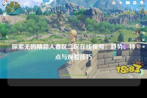 探索无码精品人妻区二区在线视频：趋势、特点与观看技巧