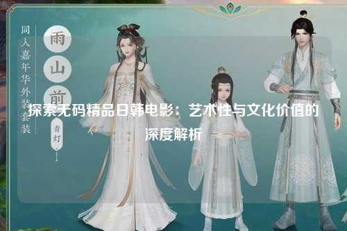 探索无码精品日韩电影：艺术性与文化价值的深度解析