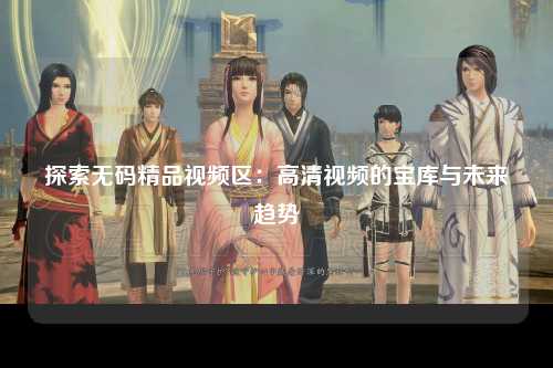 探索无码精品视频区：高清视频的宝库与未来趋势