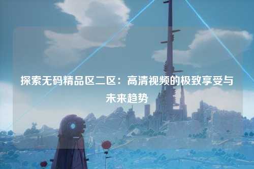 探索无码精品区二区：高清视频的极致享受与未来趋势