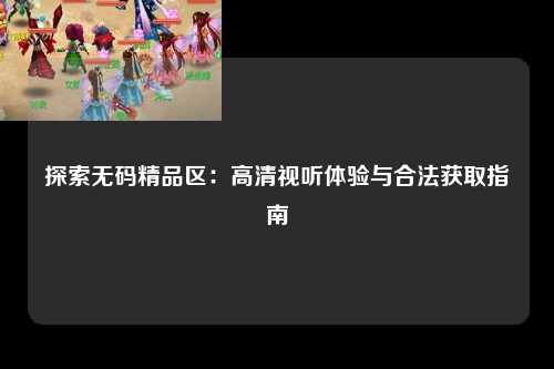 探索无码精品区：高清视听体验与合法获取指南