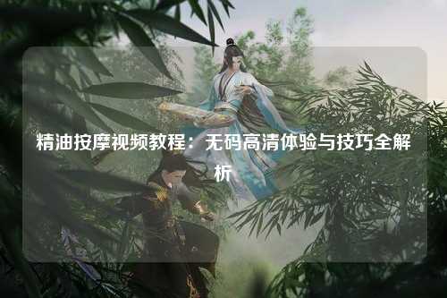精油按摩视频教程：无码高清体验与技巧全解析