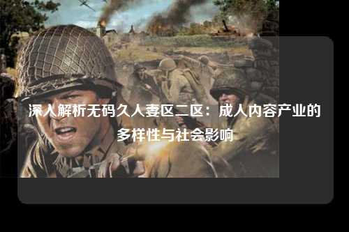 深入解析无码久人妻区二区：成人内容产业的多样性与社会影响