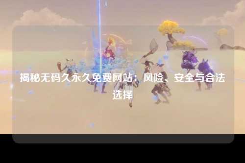 揭秘无码久永久免费网站：风险、安全与合法选择