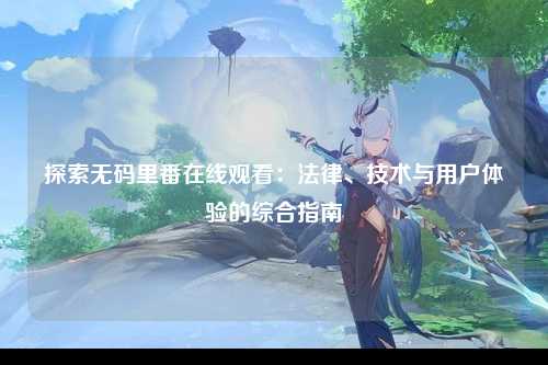 探索无码里番在线观看：法律、技术与用户体验的综合指南