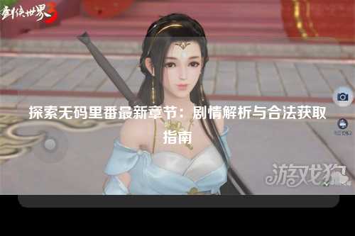 探索无码里番最新章节：剧情解析与合法获取指南