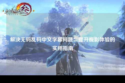 解决无码乱码中文字幕问题：提升观影体验的实用指南