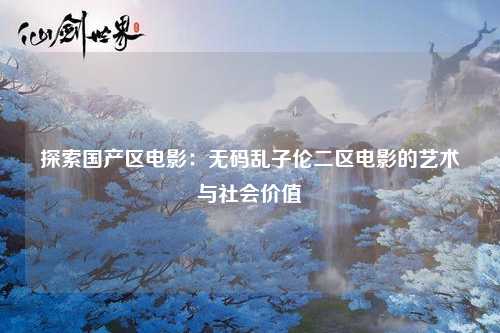 探索国产区电影：无码乱子伦二区电影的艺术与社会价值