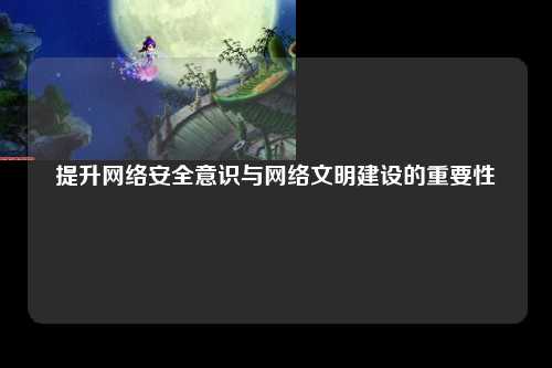 提升网络安全意识与网络文明建设的重要性