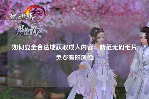 如何安全合法地获取成人内容：防范无码毛片免费看的风险
