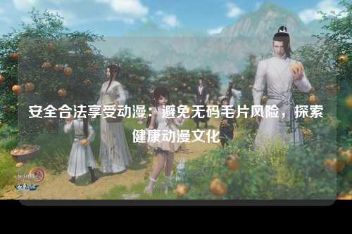 安全合法享受动漫：避免无码毛片风险，探索健康动漫文化
