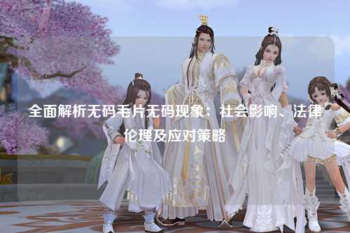 全面解析无码毛片无码现象：社会影响、法律伦理及应对策略