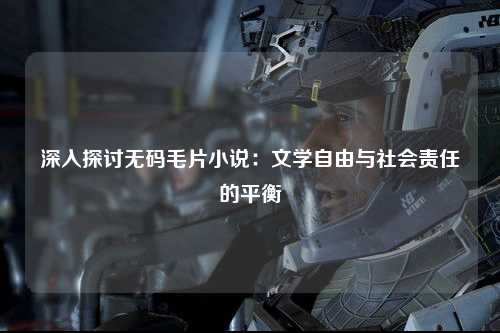 深入探讨无码毛片小说：文学自由与社会责任的平衡