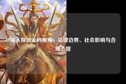 深入探讨无码视频：法律边界、社会影响与合理态度