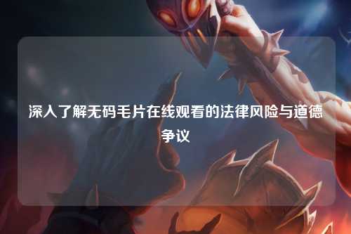 深入了解无码毛片在线观看的法律风险与道德争议
