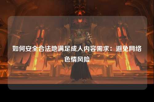 如何安全合法地满足成人内容需求：避免网络色情风险