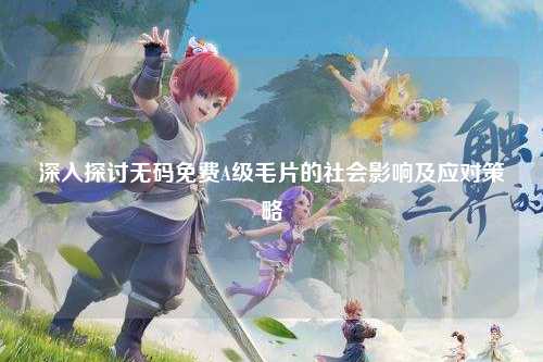 深入探讨无码免费A级毛片的社会影响及应对策略