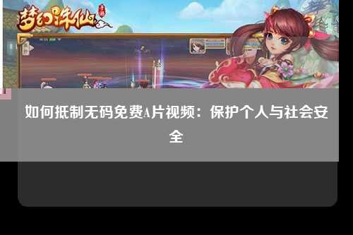 如何抵制无码免费A片视频：保护个人与社会安全