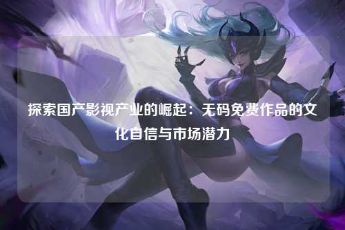 探索国产影视产业的崛起：无码免费作品的文化自信与市场潜力