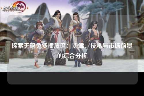 探索无码免费播放区：法律、技术与市场前景的综合分析